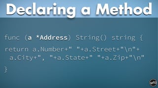 func (a *Address) String() string {
return a.Number+" "+a.Street+"n"+ 
a.City+", "+a.State+" "+a.Zip+"n"
}
Declaring a Method
 