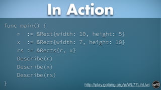 func main() {
r := &Rect{width: 10, height: 5}
x := &Rect{width: 7, height: 10}
rs := &Rects{r, x}
Describe(r)
Describe(x)
Describe(rs)
}
In Action
http://play.golang.org/p/WL77LihUwi
 