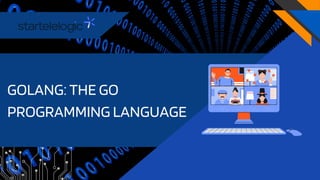GOLANG: THE GO
PROGRAMMING LANGUAGE
 