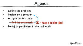 Agenda
• Deﬁne the problem
• Implement a solution
• Analyse performance
– ﬁnd the bottleneck OR – have a bright idea!
• Fork/Join parallelism in the real world
#java8fairies
 