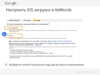 Google Conﬁdential and Proprietary 29Google Conﬁdential and Proprietary 29
Настроить iOS загрузки в AdWords
5.  Выберите способ получения кода для вставки в приложение.
5
 