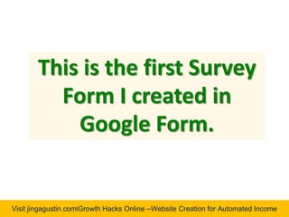 Visit jingagustin.com|Growth Hacks Online –Website Creation for Automated Income
This is the first Survey
Form I created in
Google Form.
 