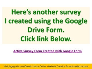 Visit jingagustin.com|Growth Hacks Online –Website Creation for Automated Income
Here’s another survey
I created using the Google
Drive Form.
Click link Below.
Active Survey Form Created with Google Form
 