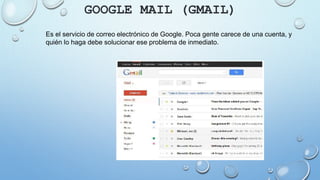 GOOGLE MAIL (GMAIL)
Es el servicio de correo electrónico de Google. Poca gente carece de una cuenta, y
quién lo haga debe solucionar ese problema de inmediato.
 