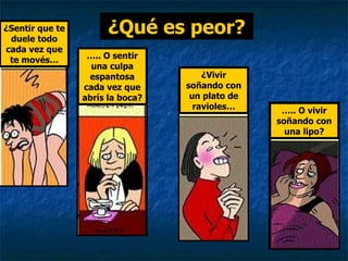 ¿Sentir que te duele todo cada vez que te movés… ¿Vivir soñando con un plato de ravioles… … .. O sentir una culpa espantosa cada vez que abrís la boca? … .. O vivir soñando con una lipo? ¿Qué es peor? 