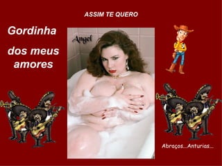 Gordinha  dos meus amores ASSIM TE QUERO Abraços...Anturias... 