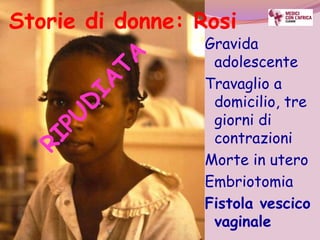 Storie di donne: Rosi
                  Gravida
                   adolescente
                  Travaglio a
                   domicilio, tre
                   giorni di
                   contrazioni
                  Morte in utero
                  Embriotomia
                  Fistola vescico
                   vaginale
 