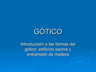 GÓTICO Introducción a las formas del gótico: edificios sacros y entramado de madera 
