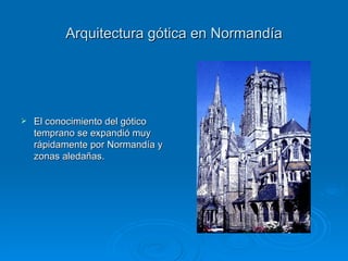 Arquitectura gótica en Normandía El conocimiento del gótico temprano se expandió muy rápidamente por Normandía y zonas aledañas. 