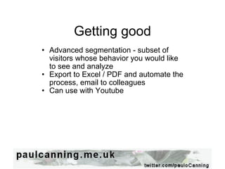 Getting good Advanced segmentation - subset of visitors whose behavior you would like to see and analyze Export to Excel / PDF and automate the process, email to colleagues Can use with Youtube 