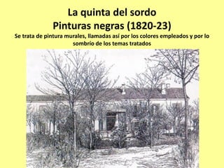 La quinta del sordo
Pinturas negras (1820-23)
Se trata de pintura murales, llamadas así por los colores empleados y por lo
sombrío de los temas tratados
 