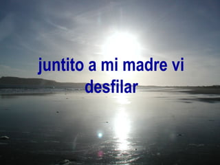 juntito a mi madre vi desfilar 