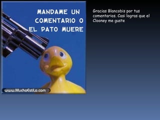 Gracias Blancobis por tus comentarios. Casi logras que el Clooney me guste 