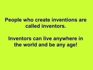 People who create inventions are
called inventors.
Inventors can live anywhere in
the world and be any age!
 