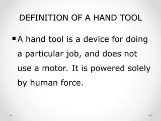 DEFINITION OF A HAND TOOL
DEFINITION OF A HAND TOOL
A hand tool is a device for doing
a particular job, and does not
use a motor. It is powered solely
by human force.
2
 