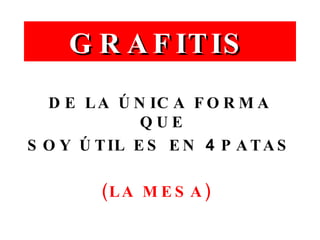 GRAFITIS DE LA ÚNICA FORMA QUE  SOY ÚTIL ES EN  4  PATAS (LA MESA)   