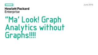 “Ma’ Look! Graph
Analytics without
Graphs!!!!
June 2016
 