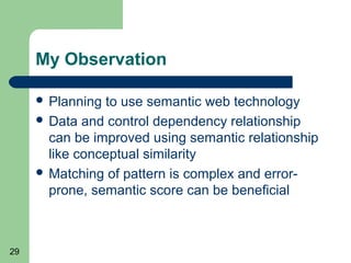 My Observation
 Planning

to use semantic web technology
 Data and control dependency relationship
can be improved using semantic relationship
like conceptual similarity
 Matching of pattern is complex and errorprone, semantic score can be beneficial

29

 