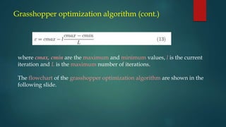Grasshopper optimization algorithm (cont.)
where cmax, cmin are the maximum and minimum values, l is the current
iteration and L is the maximum number of iterations.
The flowchart of the grasshopper optimization algorithm are shown in the
following slide.
 