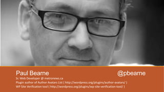 Paul Bearne @pbearne
Sr. Web Developer @ metronews.ca
Plugin author of Author Avatars List ( http://wordpress.org/plugins/author-avatars/ )
WP Site Verification tool ( http://wordpress.org/plugins/wp-site-verification-tool/ )
 