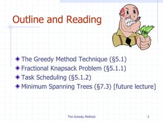 The Greedy Method 2
Outline and Reading
The Greedy Method Technique (§5.1)
Fractional Knapsack Problem (§5.1.1)
Task Scheduling (§5.1.2)
Minimum Spanning Trees (§7.3) [future lecture]
 