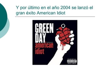 Y por último en el año 2004 se lanzó el gran éxito American Idiot 