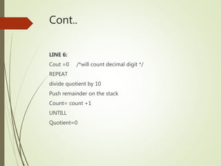 Cont..
LINE 6:
Cout =0 /*will count decimal digit */
REPEAT
divide quotient by 10
Push remainder on the stack
Count= count +1
UNTILL
Quotient=0
 
