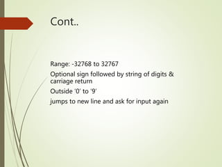 Cont..
Range: -32768 to 32767
Optional sign followed by string of digits &
carriage return
Outside ‘0’ to ‘9’
jumps to new line and ask for input again
 
