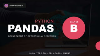UNIVERSITY OF DELHI
PANDAS
DEPARTMENT OF OPERATIONAL RESEARCH
PYTHON
B
TEAM
SUBMITTED TO – DR. ADARSH ANAND
 