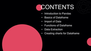 CONTENTS
• Introduction to Pandas
• Basics of Dataframe
• Import of Data
• Functions of Dataframe
• Data Extraction
• Creating charts for Dataframe
 