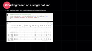 • sort_values() sorts your data in ascending order by default
# Sorting based on a single column
 