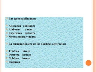 Las terminación anza: Añoranza  confianza Alabanza  danza Esperanza  matanza Menos mansa y gansa La terminación eza de los nombres abstractos: Tristeza  viveza Destreza  torpeza Nobleza  dureza Flaqueza 