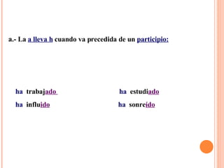 a .- La  a lleva h  cuando va precedida de un  participio: ha  trabaj ado  ha  estudi ado ha  influ ido   ha  sonre ído 