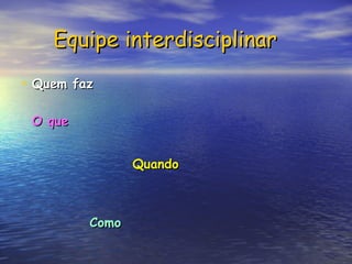 Equipe interdisciplinar
Equipe interdisciplinar
• Quem faz
Quem faz
O que
O que
Quando
Quando
Como
Como
 