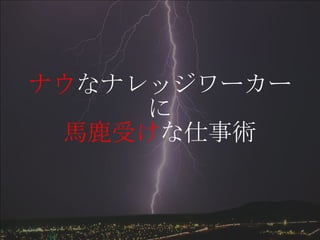 ナウ なナレッジワーカーに 馬鹿受け な仕事術 