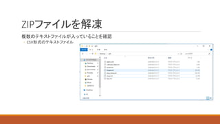 ZIPファイルを解凍
複数のテキストファイルが入っていることを確認
◦ CSV形式のテキストファイル
 