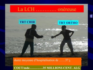TRT ORTHOTRT CHIR
La LCH ………… onéreuse
durée moyenne d’hospitalisation de ……37 j.
COUT/mde………….35 MILLIONS CENT. ALG
 