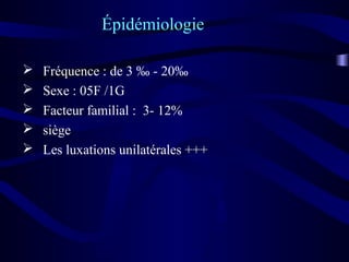  Fréquence : de 3 ‰ - 20‰
 Sexe : 05F /1G
 Facteur familial : 3- 12%
 siège
 Les luxations unilatérales +++
Épidémiologie
 
