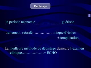 Dépistage
la période néonatale………………… guérison
traitement retardé,…………….. risque d’échec
+complication
La meilleure méthode de dépistage demeure l’examen
clinique………………+ ECHO
 