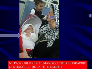 NE PAS OUBLIER DE DEMANDER UNE ECHOGRAPHIE
DES HANCHES DE LA PETITE SOEUR
 