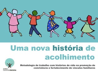 Uma nova história de
acolhimento
Metodologia de trabalho com histórias de vida na promoção de
convivência e fortalecimento de vínculos familiares
 