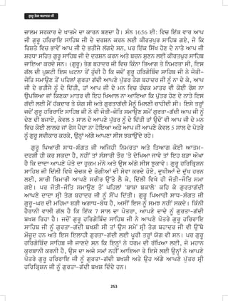 253
zwlm srkwr dy Kwqmy dw kwrn bxdw hY[ sMn 1656 eI: ivc ie`k vwr Awp
jI gurU hirrwie swihb jI dy drSn krn leI kIrqpur swihb gey, jo ik
irSqy ivc BwvyN Awp jI dy BqIjy l`gdy sn, pr ie`k is`K hox dy nwqy Awp jI
SrDw sihq gurU swihb jI dy drSn krn Aqy bcn suxn leI kIrqpur swihb
jwieAw krdy sn[ (gurU) qyg bhwdr jI ivc ikMnw iqAwg qy inmrqw sI, ies
g`l dI puStI ies Gtnw qoN huMdI hY ik jdoN gurU hirgoibMd swihb jI ny joqI-
joiq smwaux qoN pihlW gurqw g`dI Awpxy puu`qr qyg bhwdr jI nUM nw dy ky, Awp
jI dy BqIjy nUM dy id`qI, qW Awp jI dy mn ivc rMck mwqr vI koeI ros nw
aupijAw jW ikxkw mwqr vI ieh iKAwl nw AwieAw ik pu`qr hox dy nwqy ies
g`dI leI mYN h`kdwr qy Xog sI Aqy gurqwg`dI mYnUM imlxI cwhIdI sI[ iesy qrHW
jdoN gurU hirrwie swihb jI ny vI joqI-joiq smwaux smyN gurqw-g`dI Awp jI nUM
dyx dI bjwey, kyvl 5 swl dy Awpxy pu`qr nUM dy id`qI qW audoN vI Awp jI dy mn
ivc koeI lwlc jW ros pYdw nw hoieAw Aqy Awp jI Awpxy kyvl 5 swl dy poqry
nUM gurU svIkwr krky, aunHW A`gy Awpxw sIs JkwauNdy rhy[
gurU ipAwrI swD-sMgq jI AijhI inmrqw Aqy iqAwg koeI Awqm-
drSI hI kr skdw hY, nhIN qW sMswrI qOr 'qy dyiKAw jwvy qW ieh bVw AOKw
hY ik dwdw Awpxy poqy dw hukm mMny Aqy aus A`gy sIs Jukwvy[ gurU hirikRSn
swihb jI id`lI ivKy cyck dy rogIAW dI syvw krdy hoey, duKIAW dy du`K hrn
leI, swrI ibmwrI Awpxy srIr au~qy lY ky, id`lI ivKy hI joqI-joiq smw
gey[ pr joqI-joiq smwaux qoN pihlW 'bwbw bkwly' kih ky gurqwg`dI
Awpxy dwdw sRI qyg bhwdr jI nUM sONp id`qI[ gurU ipAwrI swD-sMgq jI
gurU-Gr dI mihmw bVI AgwD-boD hY, AsIN ies nUM smJ nhIN skdy[ ikMnI
hYrwnI vwlI g`l hY ik ie`k 7 swl dw poqrw, Awpxy dwdy nUM gurqw-g`dI
bKS irhw hY[ jdoN gurU hirgoibMd swihb jI ny Awpxy poqry gurU hirrwie
swihb jI nUM gurqw-g`dI bKSI sI qW aus smyN sRI qyg bhwdr jI vI au~Qy
mOzUd hn Aqy ies ielwhI gurqw-g`dI leI pUrI qrHW Xog vI sn[ pr gurU
hirgoibMd swihb jI jwxdy sn ik ienHW ny Drm dI r`iKAw leI, jo mhwn
kurbwnI krnI hY, aus dw Ajy smW nhIN AwieAw qy iesy leI aunHW ny Awpxy
poqry gurU hirrwie jI nUM gurqw-g`dI bKSI Aqy auh A`gy Awpxy pu`qr sRI
hirikRSn jI nUM gurqw-g`dI bKS idMdy hn[
ਗ
ੁ ਰੂ ਤਗ
ੇ ਬਹਾਦਰ ਜੀ
 