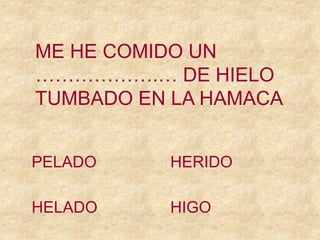 PELADO
HIGO
HERIDO
HELADO
ME HE COMIDO UN
……………….… DE HIELO
TUMBADO EN LA HAMACA
 