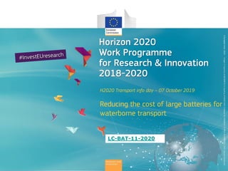 H2020 Transport info day – 07 October 2019
Reducing the cost of large batteries for
waterborne transport
©EuropeanUnion,2019-
Horizon 2020
Work Programme
for Research & Innovation
2018-2020
LC-BAT-11-2020
 