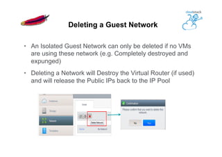 •  An Isolated Guest Network can only be deleted if no VMs
are using these network (e.g. Completely destroyed and
expunged)
•  Deleting a Network will Destroy the Virtual Router (if used)
and will release the Public IPs back to the IP Pool
Deleting a Guest Network
 