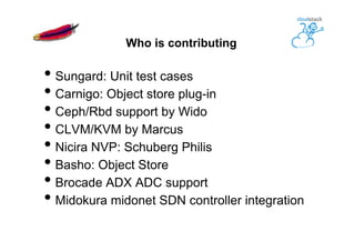 Who is contributing
• Sungard: Unit test cases
• Carnigo: Object store plug-in
• Ceph/Rbd support by Wido
• CLVM/KVM by Marcus
• Nicira NVP: Schuberg Philis
• Basho: Object Store
• Brocade ADX ADC support
• Midokura midonet SDN controller integration
 