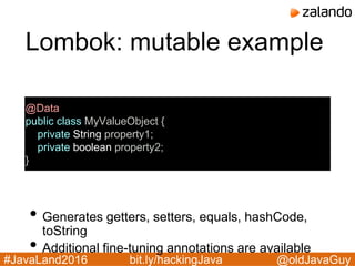 @oldJavaGuy#JavaLand2016 bit.ly/hackingJava
Lombok: mutable example
@Data
public class MyValueObject {
private String property1;
private boolean property2;
}
• Generates getters, setters, equals, hashCode,
toString
• Additional fine-tuning annotations are available
 