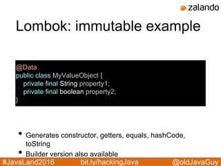 @oldJavaGuy#JavaLand2016 bit.ly/hackingJava
Lombok: immutable example
@Data
public class MyValueObject {
private final String property1;
private final boolean property2;
}
• Generates constructor, getters, equals, hashCode,
toString
• Builder version also available
 