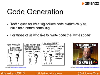 @oldJavaGuy#JavaLand2016 bit.ly/hackingJava
Code Generation
• Techniques for creating source code dynamically at
build time before compiling
• For those of us who like to “write code that writes code”
Source: http://xkcd.com/1629/ Source: http://www.memes.com/meme/487
 