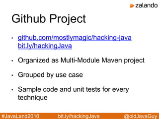 @oldJavaGuy#JavaLand2016 bit.ly/hackingJava
Github Project
• github.com/mostlymagic/hacking-java
bit.ly/hackingJava
• Organized as Multi-Module Maven project
• Grouped by use case
• Sample code and unit tests for every
technique
 